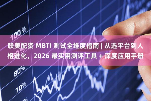 联美配资 MBTI 测试全维度指南 | 从选平台到人格进化，2026 最实用测评工具 + 深度应用手册