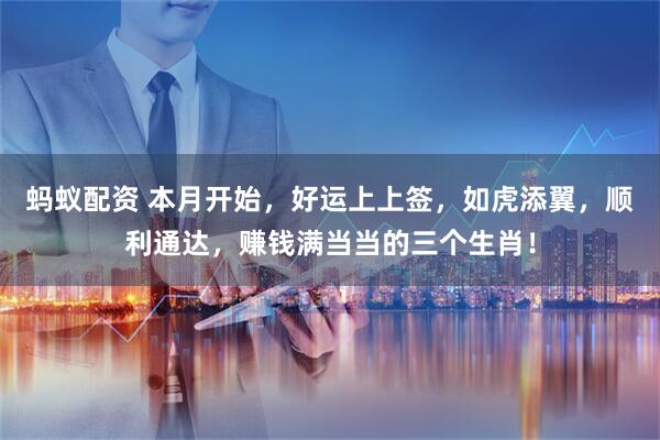 蚂蚁配资 本月开始，好运上上签，如虎添翼，顺利通达，赚钱满当当的三个生肖！