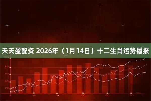 天天盈配资 2026年（1月14日）十二生肖运势播报
