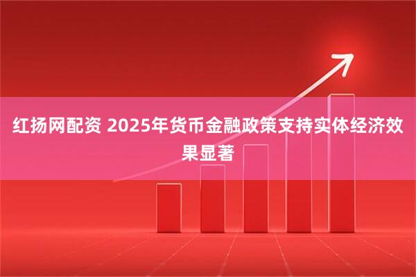 红扬网配资 2025年货币金融政策支持实体经济效果显著