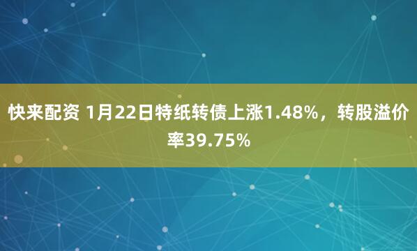 快来配资 1月22日特纸转债上涨1.48%，转股溢价率39.75%