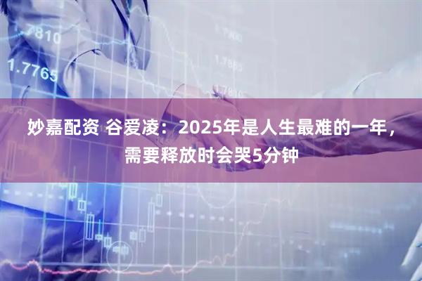 妙嘉配资 谷爱凌：2025年是人生最难的一年，需要释放时会哭5分钟