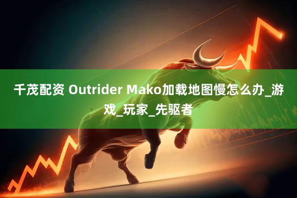 千茂配资 Outrider Mako加载地图慢怎么办_游戏_玩家_先驱者