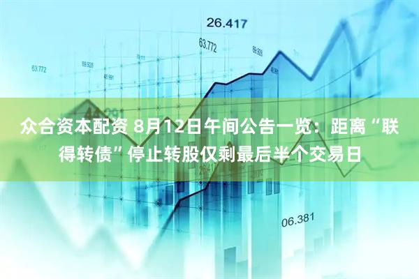 众合资本配资 8月12日午间公告一览：距离“联得转债”停止转股仅剩最后半个交易日