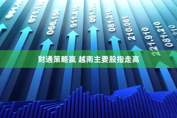 财通策略赢 越南主要股指走高