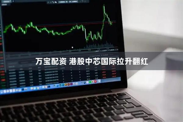 万宝配资 港股中芯国际拉升翻红