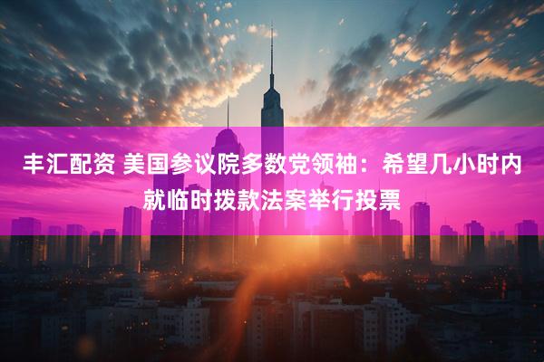 丰汇配资 美国参议院多数党领袖：希望几小时内就临时拨款法案举行投票