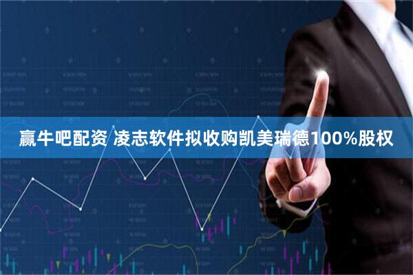 赢牛吧配资 凌志软件拟收购凯美瑞德100%股权