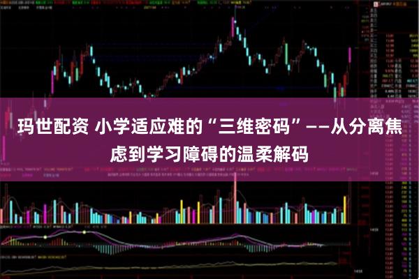 玛世配资 小学适应难的“三维密码”——从分离焦虑到学习障碍的温柔解码