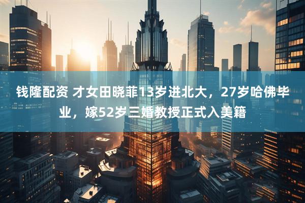 钱隆配资 才女田晓菲13岁进北大，27岁哈佛毕业，嫁52岁三婚教授正式入美籍