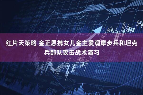 红片天策略 金正恩携女儿金主爱观摩步兵和坦克兵部队攻击战术演习