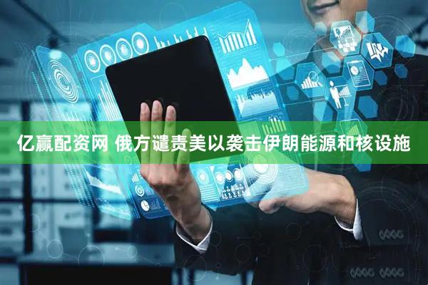 亿赢配资网 俄方谴责美以袭击伊朗能源和核设施