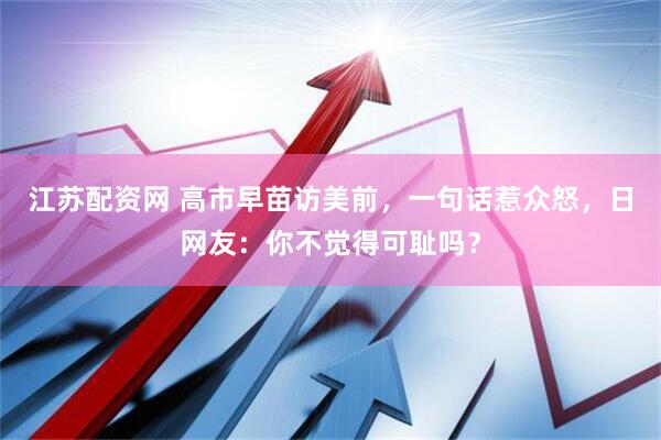 江苏配资网 高市早苗访美前，一句话惹众怒，日网友：你不觉得可耻吗？