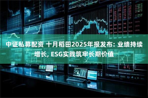 中证私募配资 十月稻田2025年报发布: 业绩持续增长, ESG实践筑牢长期价值