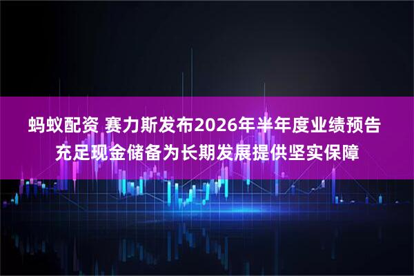 蚂蚁配资 赛力斯发布2026年半年度业绩预告 充足现金储备为长期发展提供坚实保障